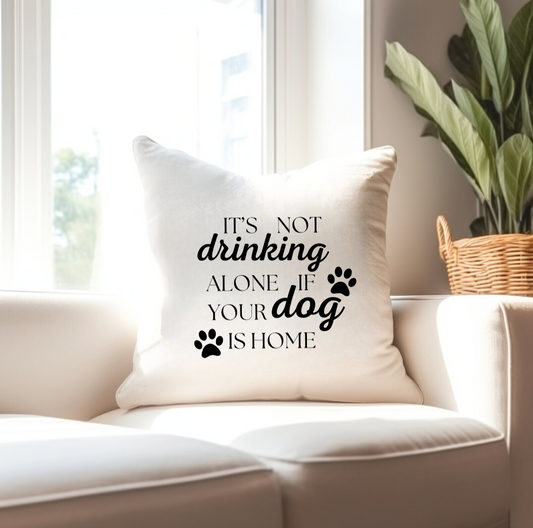 "It's Not Drinking Alone if Your Dog is Home" Pillow Cover